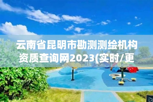 云南省昆明市勘測測繪機構資質查詢網2023(實時/更新中)