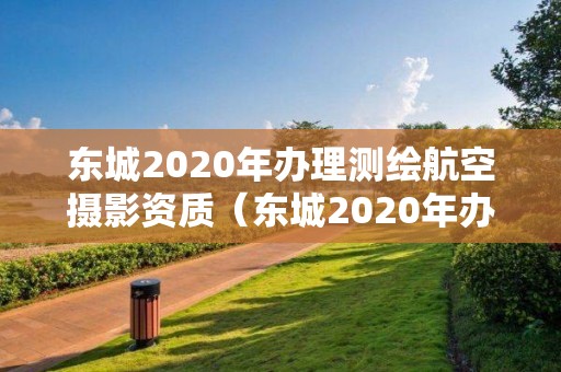 東城2020年辦理測繪航空攝影資質（東城2020年辦理測繪航空攝影資質在哪里）