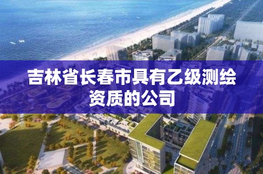 吉林省長春市具有乙級測繪資質的公司