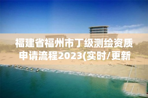 福建省福州市丁級測繪資質申請流程2023(實時/更新中)