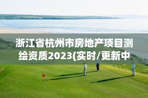 浙江省杭州市房地產(chǎn)項(xiàng)目測(cè)繪資質(zhì)2023(實(shí)時(shí)/更新中)