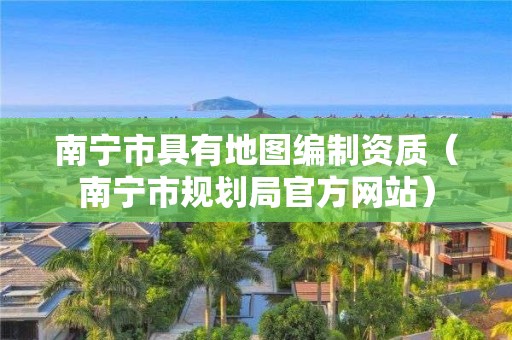 南寧市具有地圖編制資質(zhì)（南寧市規(guī)劃局官方網(wǎng)站）