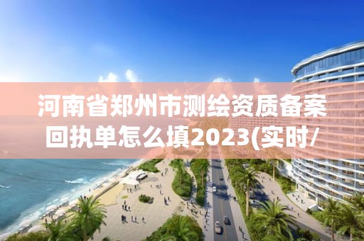 河南省鄭州市測繪資質備案回執單怎么填2023(實時/更新中)