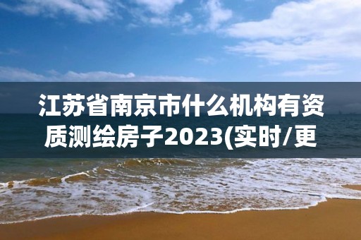 江蘇省南京市什么機構有資質測繪房子2023(實時/更新中)