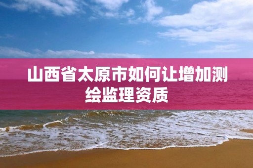 山西省太原市如何讓增加測繪監理資質