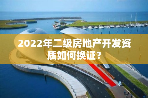 2022年二級房地產開發(fā)資質如何換證？