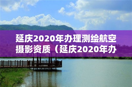 延慶2020年辦理測繪航空攝影資質(zhì)（延慶2020年辦理測繪航空攝影資質(zhì)證書）