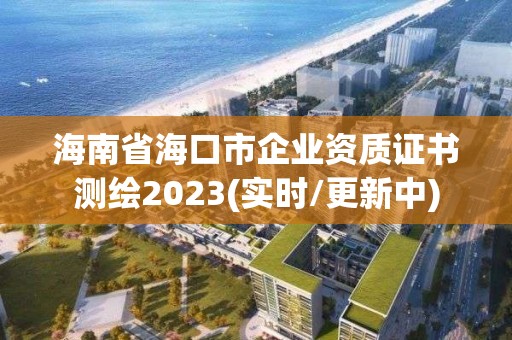 海南省海口市企業(yè)資質(zhì)證書測繪2023(實時/更新中)