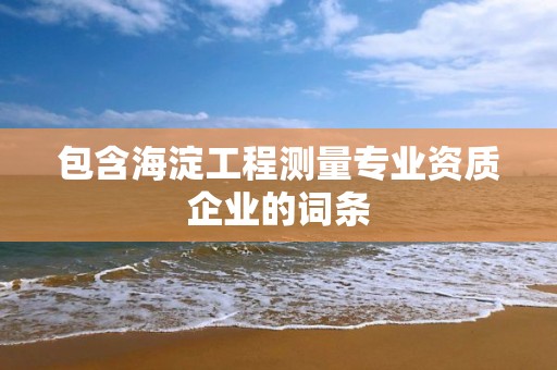 包含海淀工程測量專業資質企業的詞條