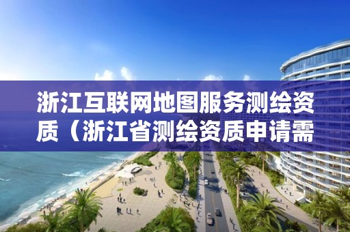 浙江互聯網地圖服務測繪資質（浙江省測繪資質申請需要什么條件）