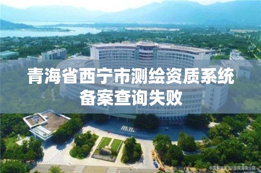 青海省西寧市測繪資質系統備案查詢失敗