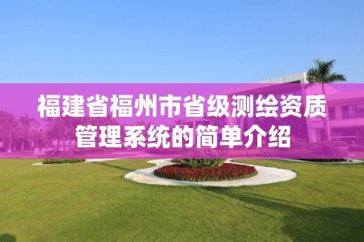 福建省福州市省級(jí)測(cè)繪資質(zhì)管理系統(tǒng)的簡(jiǎn)單介紹