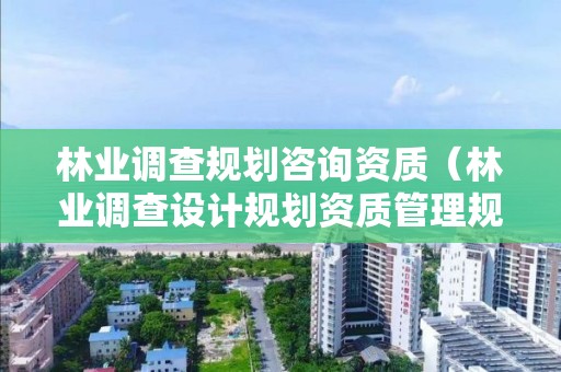 林業(yè)調查規(guī)劃咨詢資質（林業(yè)調查設計規(guī)劃資質管理規(guī)定告）