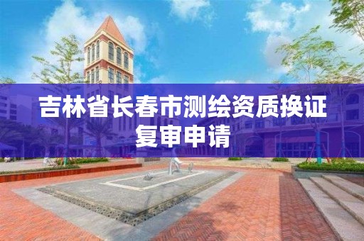 吉林省長春市測繪資質換證復審申請