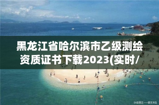 黑龍江省哈爾濱市乙級測繪資質證書下載2023(實時/更新中)