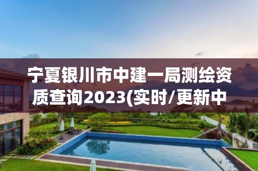 寧夏銀川市中建一局測繪資質查詢2023(實時/更新中)