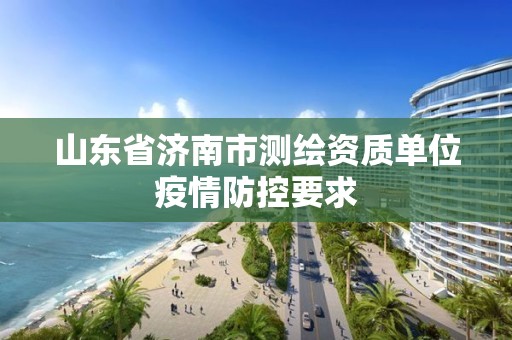 山東省濟南市測繪資質單位疫情防控要求