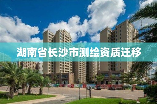 湖南省長沙市測繪資質(zhì)遷移