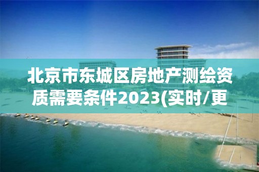 北京市東城區房地產測繪資質需要條件2023(實時/更新中)