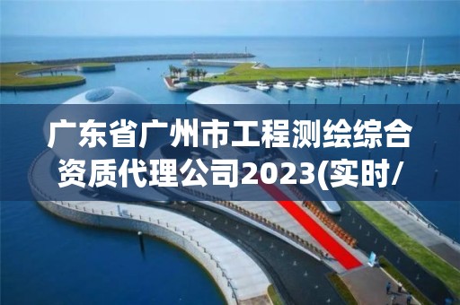 廣東省廣州市工程測繪綜合資質(zhì)代理公司2023(實時/更新中)