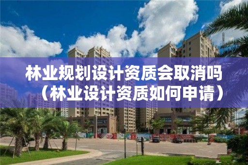 林業規劃設計資質會取消嗎（林業設計資質如何申請）