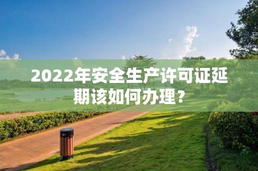 2022年安全生產(chǎn)許可證延期該如何辦理？