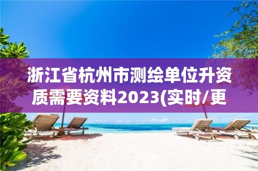 浙江省杭州市測繪單位升資質需要資料2023(實時/更新中)