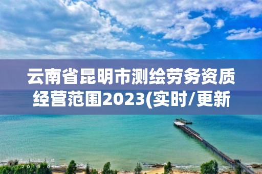 云南省昆明市測繪勞務資質經營范圍2023(實時/更新中)