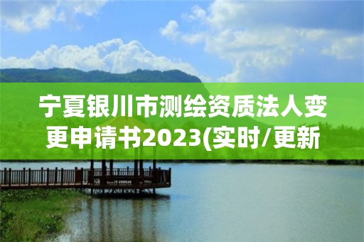 寧夏銀川市測繪資質法人變更申請書2023(實時/更新中)