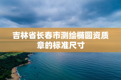 吉林省長春市測繪橢圓資質章的標準尺寸