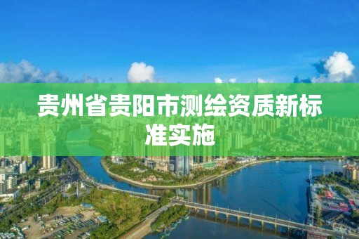 貴州省貴陽市測繪資質新標準實施