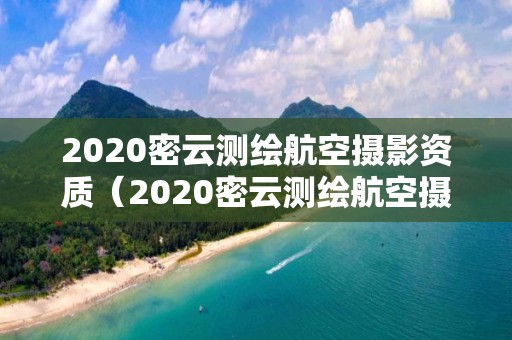 2020密云測繪航空攝影資質（2020密云測繪航空攝影資質查詢）