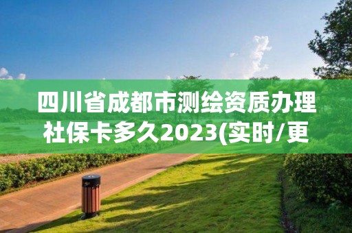 四川省成都市測繪資質辦理社保卡多久2023(實時/更新中)