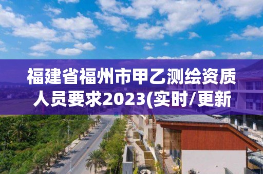 福建省福州市甲乙測繪資質人員要求2023(實時/更新中)