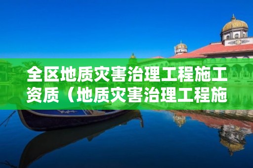 全區地質災害治理工程施工資質（地質災害治理工程施工資質查詢）