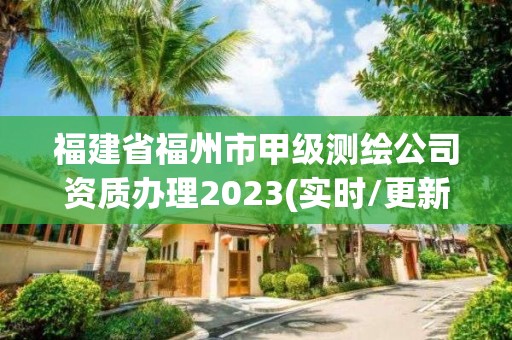 福建省福州市甲級測繪公司資質辦理2023(實時/更新中)