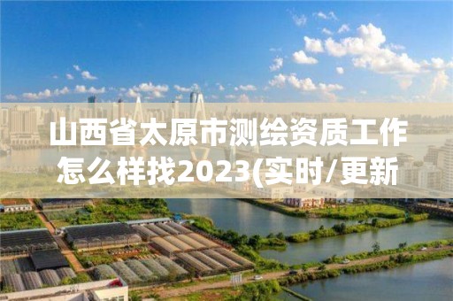 山西省太原市測繪資質工作怎么樣找2023(實時/更新中)