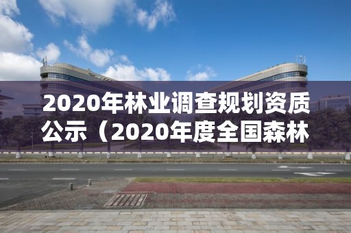 2020年林業(yè)調查規(guī)劃資質公示（2020年度全國森林資源調查）