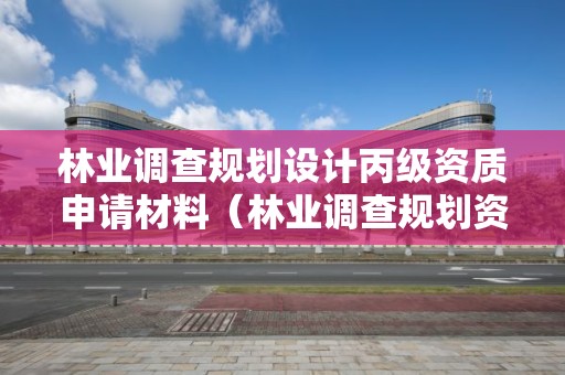 林業(yè)調查規(guī)劃設計丙級資質申請材料（林業(yè)調查規(guī)劃資質丙級和乙級的區(qū)別）