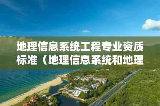 地理信息系統工程專業資質標準（地理信息系統和地理信息工程）