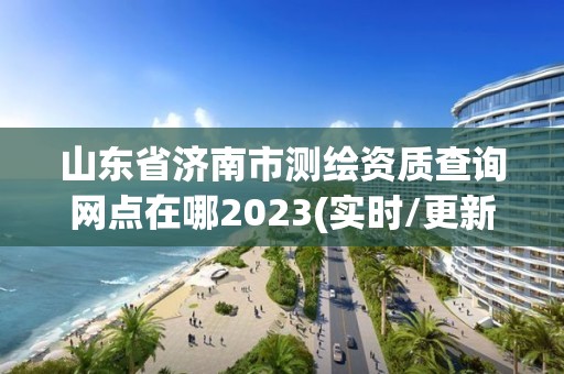 山東省濟(jì)南市測繪資質(zhì)查詢網(wǎng)點在哪2023(實時/更新中)