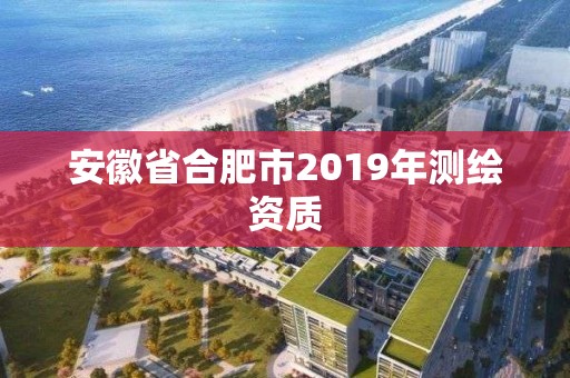 安徽省合肥市2019年測繪資質(zhì)