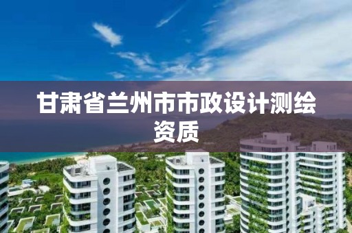 甘肅省蘭州市市政設計測繪資質