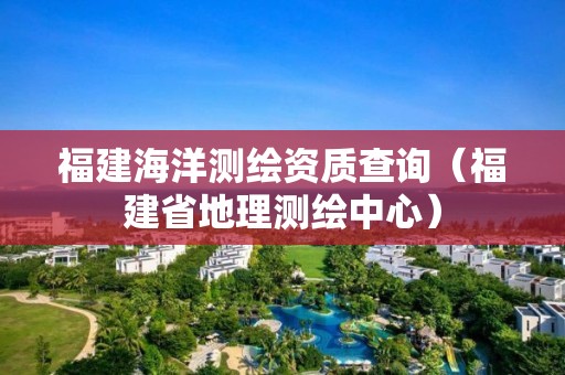 福建海洋測(cè)繪資質(zhì)查詢（福建省地理測(cè)繪中心）