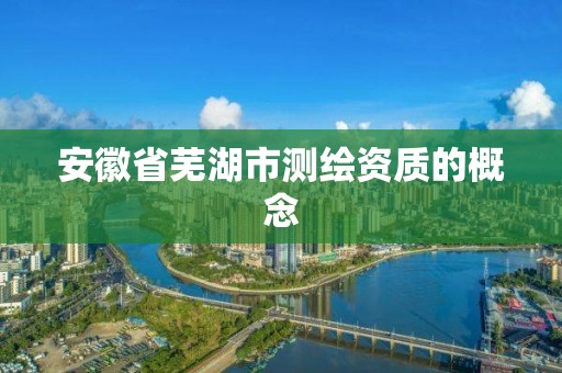 安徽省蕪湖市測繪資質(zhì)的概念