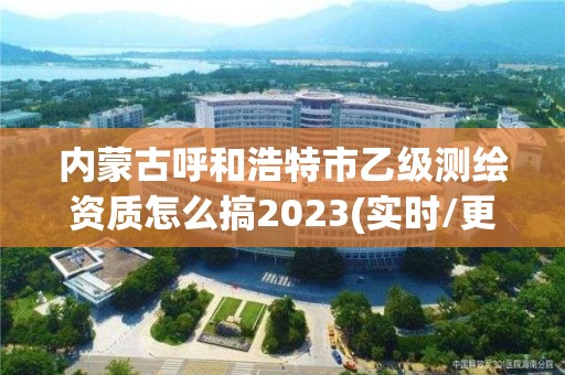 內蒙古呼和浩特市乙級測繪資質怎么搞2023(實時/更新中)