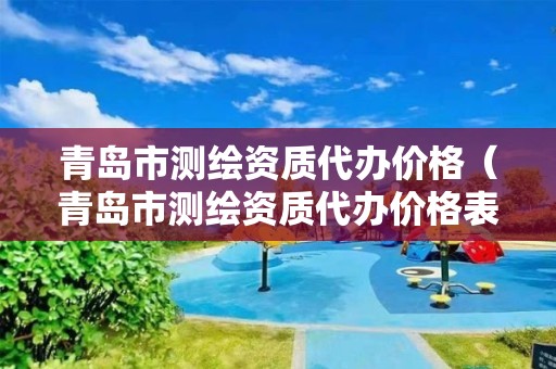 青島市測繪資質代辦價格（青島市測繪資質代辦價格表）