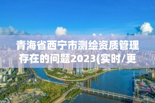 青海省西寧市測繪資質(zhì)管理存在的問題2023(實時/更新中)