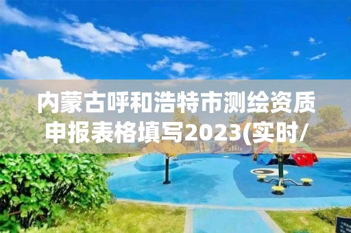 內蒙古呼和浩特市測繪資質申報表格填寫2023(實時/更新中)