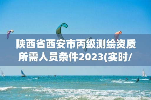 陜西省西安市丙級測繪資質所需人員條件2023(實時/更新中)